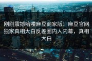 刚刚震撼哈喽麻豆商家版！麻豆官网独家真相大白反差圈内人内幕，真相大白