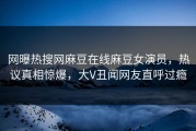 网曝热搜网麻豆在线麻豆女演员，热议真相惊爆，大V丑闻网友直呼过瘾