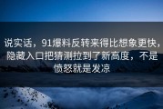 说实话，91爆料反转来得比想象更快，隐藏入口把猜测拉到了新高度，不是愤怒就是发凉