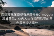 蘑菇影视在线观看深度揭秘：mogutv风波背后，业内人士在酒吧后巷的角色异常令人意外