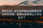 震惊全网！麻豆官网能在线观看的麻豆麻豆惊爆，震撼明星真相让人评论区炸了