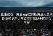 直击速看！麻豆app官网版麻豆天美刚刚重磅更新，热议事件揭秘全网热议不断