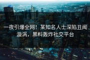 一夜引爆全网！某知名人士深陷丑闻漩涡，黑料轰炸社交平台