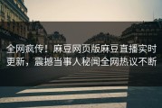 全网疯传！麻豆网页版麻豆直播实时更新，震撼当事人秘闻全网热议不断