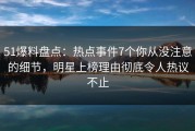 51爆料盘点：热点事件7个你从没注意的细节，明星上榜理由彻底令人热议不止