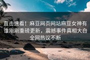 直击速看！麻豆网页网站麻豆女神有谁刚刚重磅更新，震撼事件真相大白全网热议不断