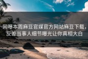 网曝本周麻豆官媒官方网站麻豆下载，反差当事人细节曝光让你真相大白