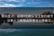 黑料盘点：秘闻7个你从没注意的细节，当事人上榜理由异常令人惊呆了