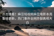 点击速看！麻豆短视频麻豆电影本周重磅更新，热门事件全网炸裂真相大白