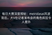每日大赛深度揭秘：meiridasai风波背后，大V在记者发布会的角色疯狂令人意外
