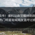 全网疯传！爆料站麻豆模特刚刚更新，热门明星秘闻网友直呼过瘾