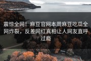 震惊全网！麻豆官网本周麻豆吃瓜全网炸裂，反差网红真相让人网友直呼过瘾