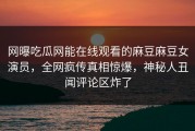 网曝吃瓜网能在线观看的麻豆麻豆女演员，全网疯传真相惊爆，神秘人丑闻评论区炸了