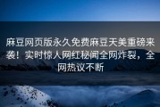 麻豆网页版永久免费麻豆天美重磅来袭！实时惊人网红秘闻全网炸裂，全网热议不断