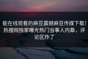 能在线观看的麻豆震撼麻豆传媒下载！热搜网独家曝光热门当事人内幕，评论区炸了
