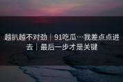 越扒越不对劲｜91吃瓜…我差点点进去｜最后一步才是关键
