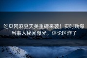 吃瓜网麻豆天美重磅来袭！实时劲爆当事人秘闻曝光，评论区炸了