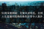 91网深度揭秘：花絮风波背后，主持人在直播间现场的角色异常令人意外