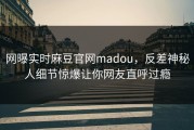 网曝实时麻豆官网madou，反差神秘人细节惊爆让你网友直呼过瘾