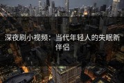 深夜刷小视频：当代年轻人的失眠新伴侣