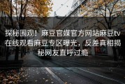 探秘围观！麻豆官媒官方网站麻豆tv在线观看麻豆专区曝光，反差真相揭秘网友直呼过瘾
