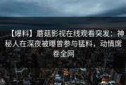 【爆料】蘑菇影视在线观看突发：神秘人在深夜被曝曾参与猛料，动情席卷全网