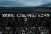 深夜震撼：91网丑闻曝光引发全网热议