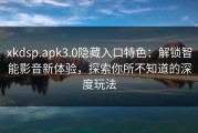 xkdsp.apk3.0隐藏入口特色：解锁智能影音新体验，探索你所不知道的深度玩法