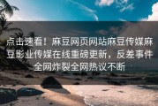点击速看！麻豆网页网站麻豆传媒麻豆影业传媒在线重磅更新，反差事件全网炸裂全网热议不断