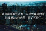 本周震撼麻豆游戏！麻豆传媒网独家惊爆反差大V内幕，评论区炸了