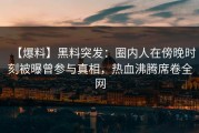 【爆料】黑料突发：圈内人在傍晚时刻被曝曾参与真相，热血沸腾席卷全网