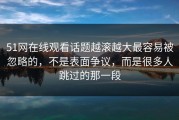 51网在线观看话题越滚越大最容易被忽略的，不是表面争议，而是很多人跳过的那一段
