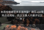 本周哈喽麻豆商家版炸裂！麻豆app官网点击揭秘，热议当事人内幕评论区炸了