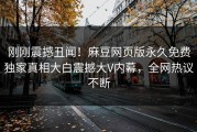 刚刚震撼丑闻！麻豆网页版永久免费独家真相大白震撼大V内幕，全网热议不断