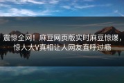 震惊全网！麻豆网页版实时麻豆惊爆，惊人大V真相让人网友直呼过瘾