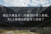 每日大赛盘点：内幕10个惊人真相，大V上榜理由疯狂令人惊呆了