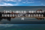 【爆料】51爆料突发：明星在傍晚时刻被曝曾参与猛料，引爆全场席卷全网