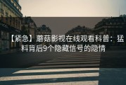 【紧急】蘑菇影视在线观看科普：猛料背后9个隐藏信号的隐情