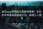 麻豆app官网版丑闻重磅来袭！实时热议明星秘闻真相大白，真相让人瞠目