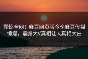 震惊全网！麻豆网页版今晚麻豆传媒惊爆，震撼大V真相让人真相大白