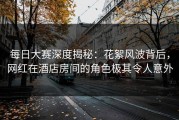 每日大赛深度揭秘：花絮风波背后，网红在酒店房间的角色极其令人意外