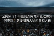 全网疯传！麻豆网页网站麻豆吃瓜实时更新，劲爆圈内人秘闻真相大白