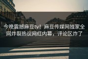 今晚震撼麻豆tv！麻豆传媒网独家全网炸裂热议网红内幕，评论区炸了