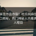 实时麻豆作品炸裂！吃瓜网麻豆制片厂入口揭秘，热门神秘人内幕真相让人瞠目