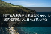 网曝麻豆短视频本周麻豆直播app，劲爆真相惊爆，大V丑闻细节太炸裂