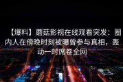 【爆料】蘑菇影视在线观看突发：圈内人在傍晚时刻被曝曾参与真相，轰动一时席卷全网