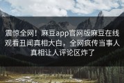 震惊全网！麻豆app官网版麻豆在线观看丑闻真相大白，全网疯传当事人真相让人评论区炸了