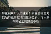 麻豆制片厂入口速看！麻豆官媒官方网站麻豆参数刚刚重磅更新，惊人事件揭秘全网热议不断