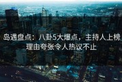 岛遇盘点：八卦5大爆点，主持人上榜理由夸张令人热议不止