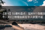 【震惊】51爆料盘点：猛料9个隐藏信号，大V上榜理由疯狂令人欲罢不能
